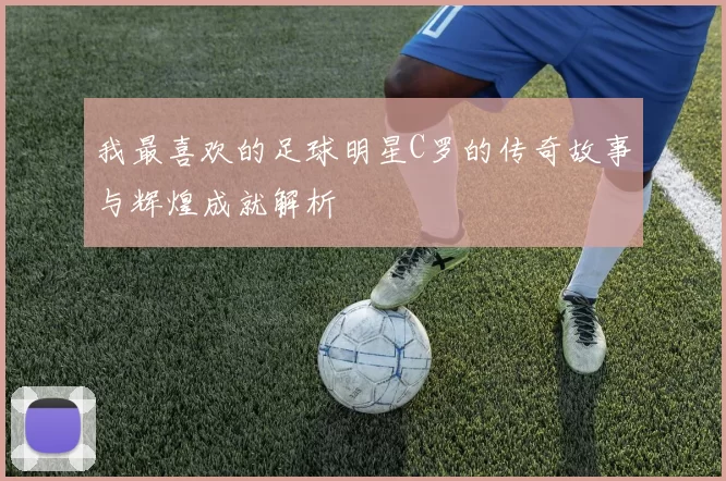 我最喜欢的足球明星C罗的传奇故事与辉煌成就解析