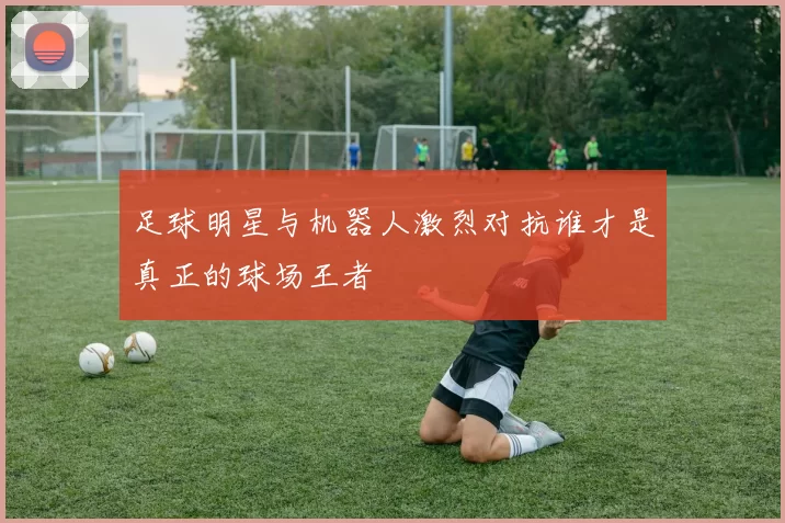 足球明星与机器人激烈对抗谁才是真正的球场王者