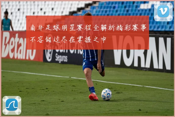 南非足球明星赛程全解析精彩赛事不容错过尽在掌握之中