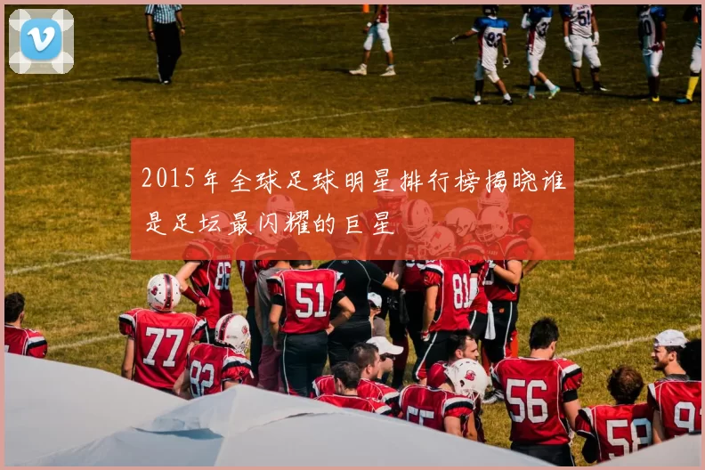 2015年全球足球明星排行榜揭晓谁是足坛最闪耀的巨星