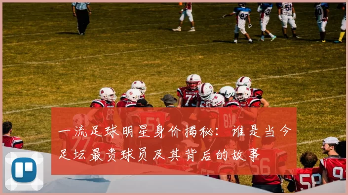 一流足球明星身价揭秘：谁是当今足坛最贵球员及其背后的故事
