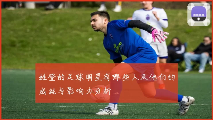 姓登的足球明星有哪些人及他们的成就与影响力分析