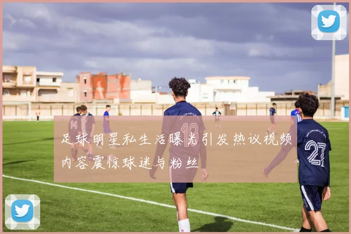 足球明星私生活曝光引发热议视频内容震惊球迷与粉丝