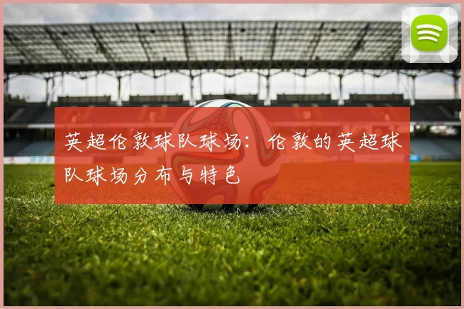 英超伦敦球队球场：伦敦的英超球队球场分布与特色