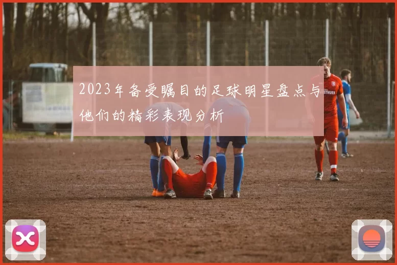 2023年备受瞩目的足球明星盘点与他们的精彩表现分析