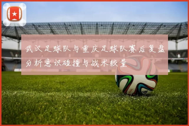 武汉足球队与重庆足球队赛后复盘分析意识碰撞与战术较量