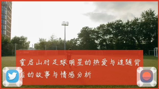 霍启山对足球明星的热爱与追随背后的故事与情感分析