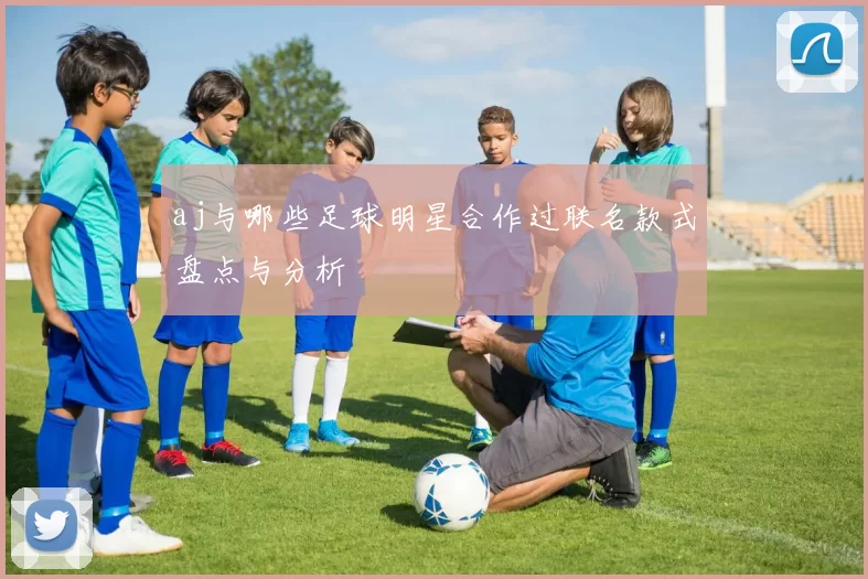 aj与哪些足球明星合作过联名款式盘点与分析