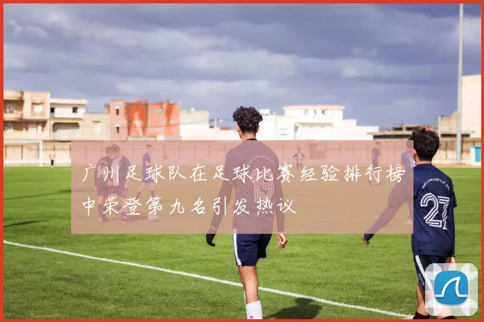 广州足球队在足球比赛经验排行榜中荣登第九名引发热议