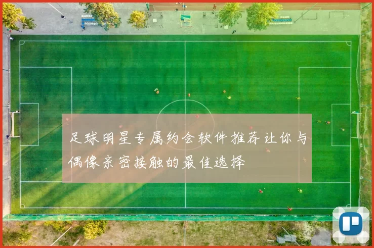 足球明星专属约会软件推荐让你与偶像亲密接触的最佳选择