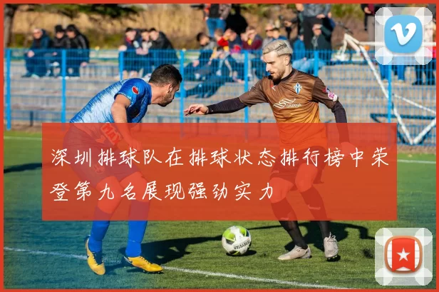 深圳排球队在排球状态排行榜中荣登第九名展现强劲实力