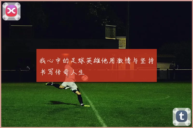 我心中的足球英雄他用激情与坚持书写传奇人生