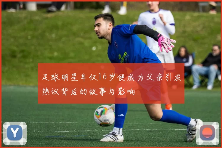 足球明星年仅16岁便成为父亲引发热议背后的故事与影响