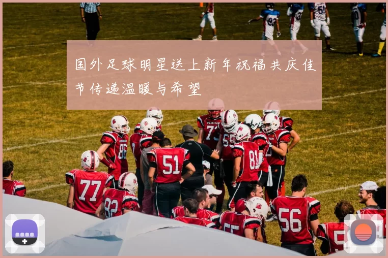 国外足球明星送上新年祝福共庆佳节传递温暖与希望