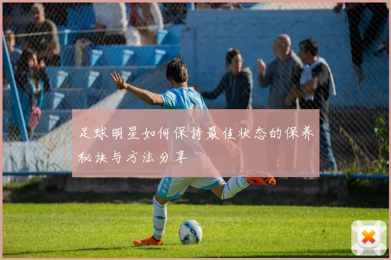 足球明星如何保持最佳状态的保养秘诀与方法分享
