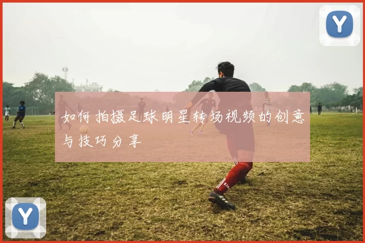 如何拍摄足球明星转场视频的创意与技巧分享
