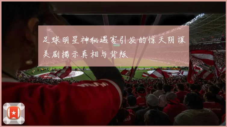 足球明星神秘遇害引发的惊天阴谋美剧揭示真相与背叛