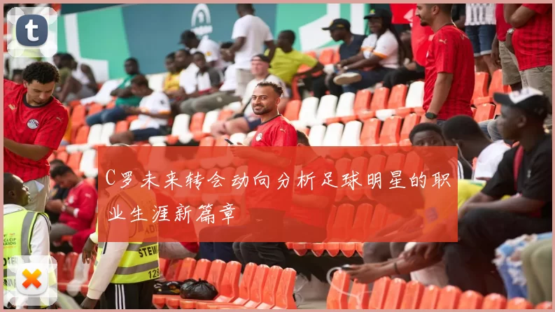 C罗未来转会动向分析足球明星的职业生涯新篇章