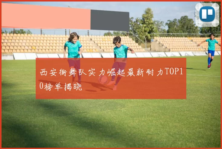 西安街舞队实力崛起最新耐力TOP10榜单揭晓