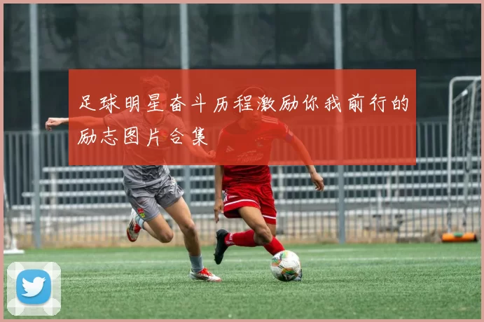 足球明星奋斗历程激励你我前行的励志图片合集