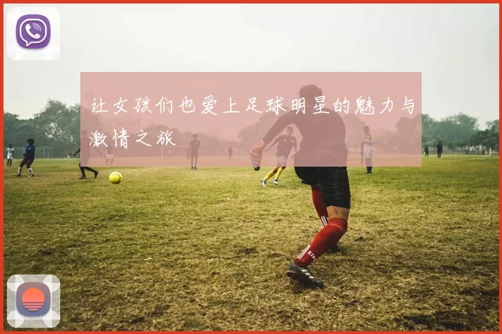 让女孩们也爱上足球明星的魅力与激情之旅