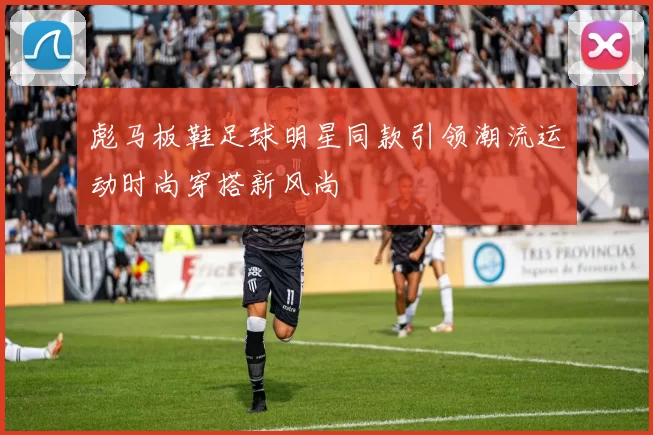彪马板鞋足球明星同款引领潮流运动时尚穿搭新风尚