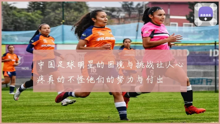 中国足球明星的困境与挑战让人心疼真的不怪他们的努力与付出