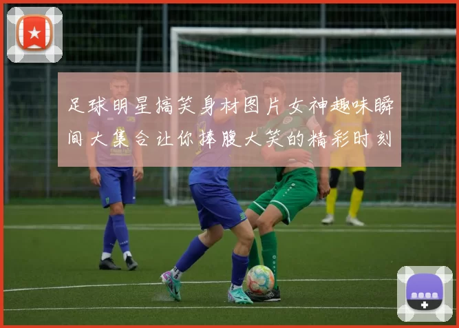足球明星搞笑身材图片女神趣味瞬间大集合让你捧腹大笑的精彩时刻