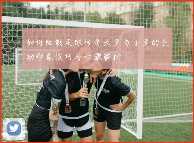 如何绘制足球传奇大罗与小罗的生动形象技巧与步骤解析
