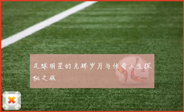 足球明星的光辉岁月与传奇人生探秘之旅