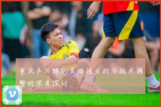 重庆乒乓球队灵活性分析与战术调整的深度探讨