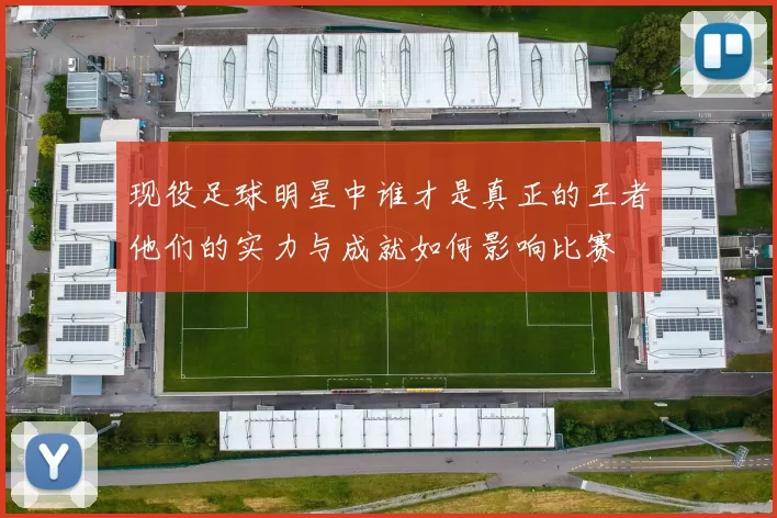 现役足球明星中谁才是真正的王者他们的实力与成就如何影响比赛