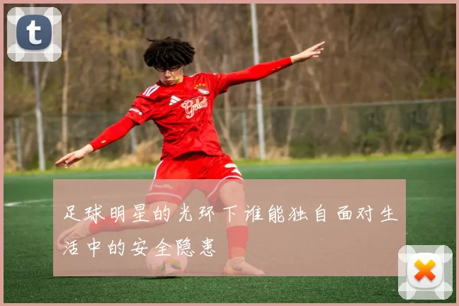 足球明星的光环下谁能独自面对生活中的安全隐患