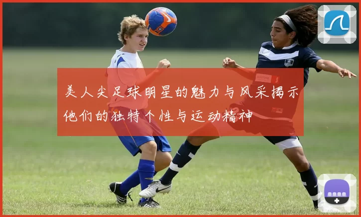 美人尖足球明星的魅力与风采揭示他们的独特个性与运动精神