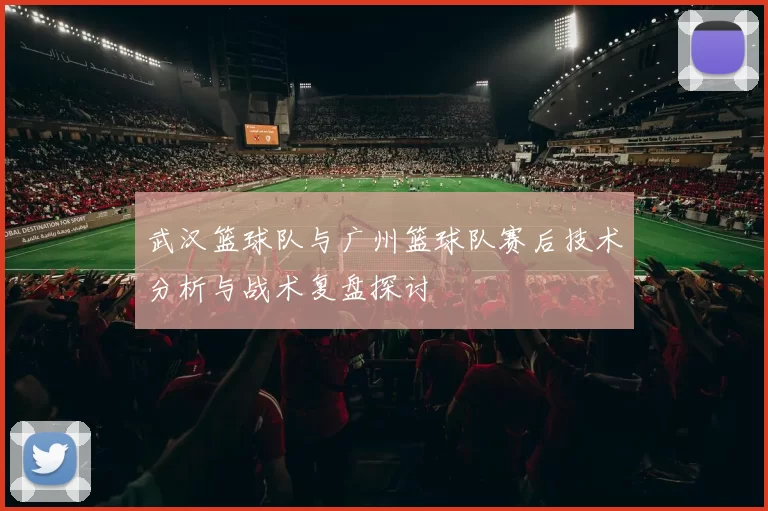 武汉篮球队与广州篮球队赛后技术分析与战术复盘探讨