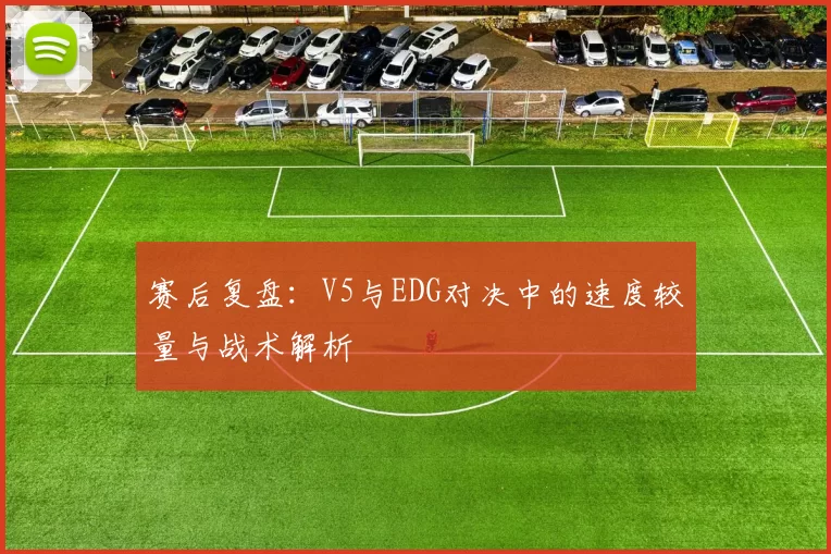 赛后复盘：V5与EDG对决中的速度较量与战术解析