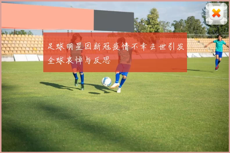 足球明星因新冠疫情不幸去世引发全球哀悼与反思