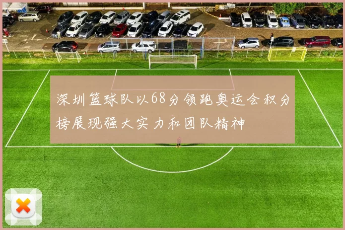 深圳篮球队以68分领跑奥运会积分榜展现强大实力和团队精神