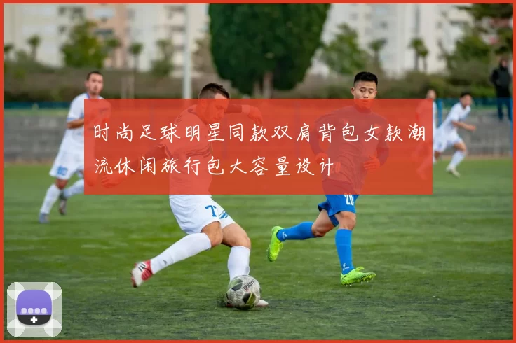 时尚足球明星同款双肩背包女款潮流休闲旅行包大容量设计