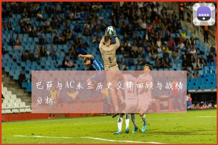 巴萨与AC米兰历史交锋回顾与战绩分析