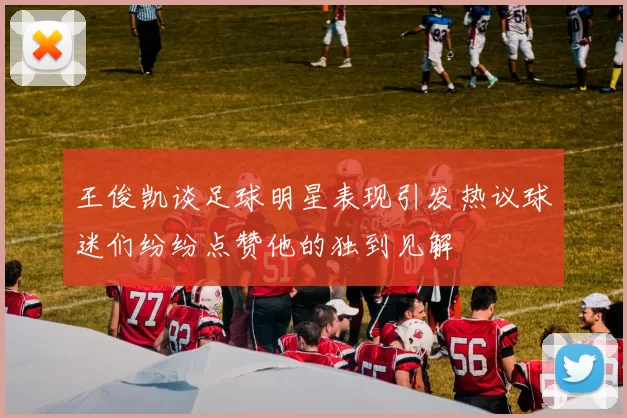 王俊凯谈足球明星表现引发热议球迷们纷纷点赞他的独到见解