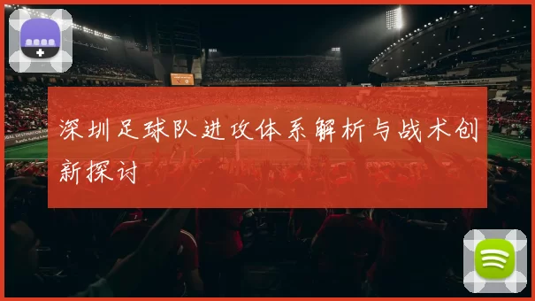 深圳足球队进攻体系解析与战术创新探讨