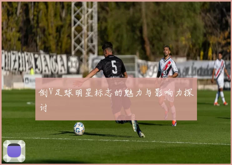 倒V足球明星标志的魅力与影响力探讨