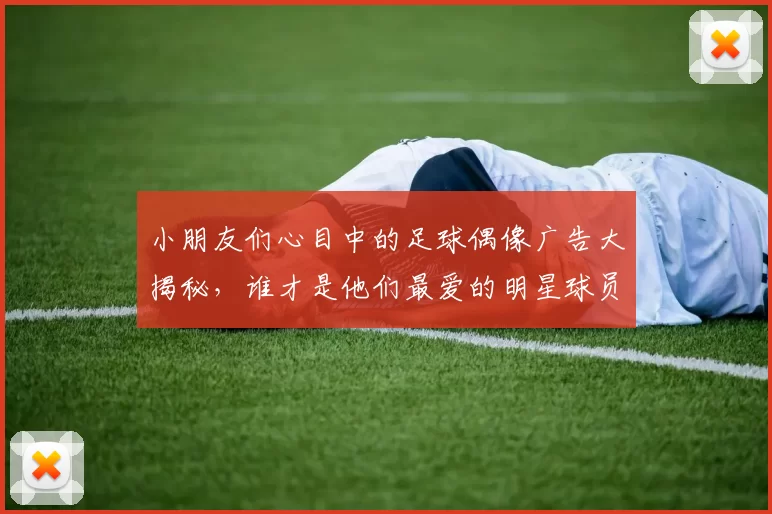 小朋友们心目中的足球偶像广告大揭秘，谁才是他们最爱的明星球员