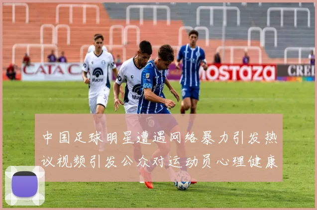 中国足球明星遭遇网络暴力引发热议视频引发公众对运动员心理健康的关注