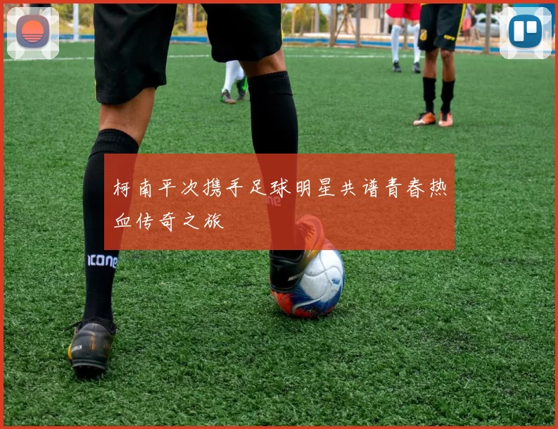 柯南平次携手足球明星共谱青春热血传奇之旅