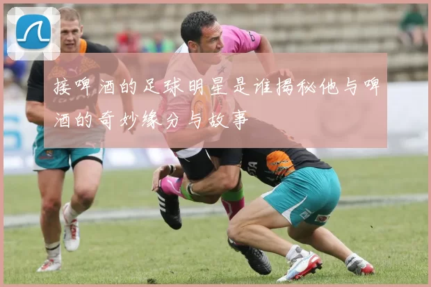 接啤酒的足球明星是谁揭秘他与啤酒的奇妙缘分与故事