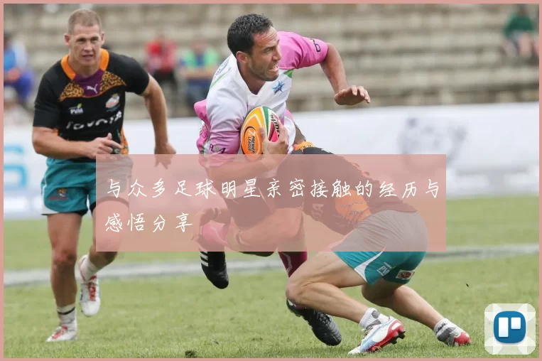 与众多足球明星亲密接触的经历与感悟分享