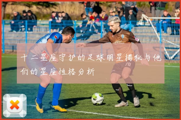 十二星座守护的足球明星揭秘与他们的星座性格分析