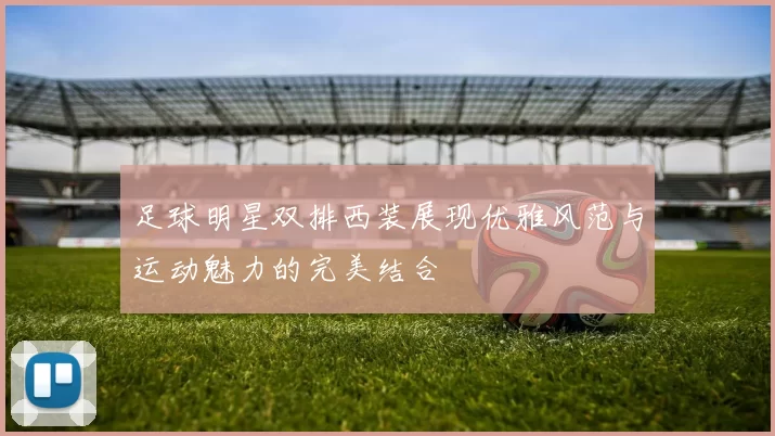 足球明星双排西装展现优雅风范与运动魅力的完美结合
